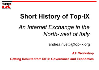 Short History of Top-IX
An Internet Exchange in the
North-west of Italy
andrea.rivetti@top-ix.org
ATI Workshop
Getting Results from IXPs: Governance and Economics
 