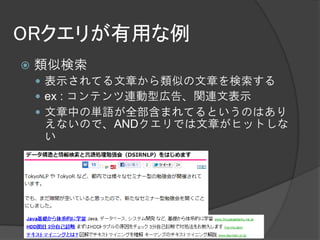 ORクエリが有用な例
   類似検索
     表示されてる文章から類似の文章を検索する
     ex : コンテンツ連動型広告、関連文表示
     文章中の単語が全部含まれてるというのはあり
    えないので、ANDクエリでは文章がヒットしな
    い
 