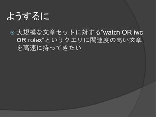 ようするに
   大規模な文章セットに対する”watch OR iwc
    OR rolex”というクエリに関連度の高い文章
    を高速に持ってきたい
 