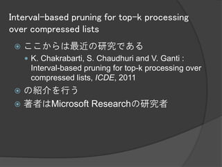 Interval-based pruning for top-k processing
over compressed lists
    ここからは最近の研究である
      K. Chakrabarti, S. Chaudhuri and V. Ganti :
      Interval-based pruning for top-k processing over
      compressed lists, ICDE, 2011
  の紹介を行う
  著者はMicrosoft Researchの研究者
 