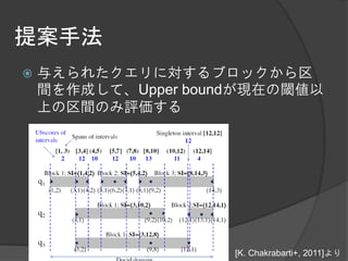 提案手法
   与えられたクエリに対するブロックから区
    間を作成して、Upper boundが現在の閾値以
    上の区間のみ評価する




                     [K. Chakrabarti+, 2011]より
 