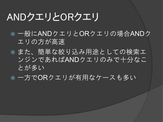 ANDクエリとORクエリ
 一般にANDクエリとORクエリの場合ANDク
  エリの方が高速
 また、簡単な絞り込み用途としての検索エ
  ンジンであればANDクエリのみで十分なこ
  とが多い
 一方でORクエリが有用なケースも多い
 