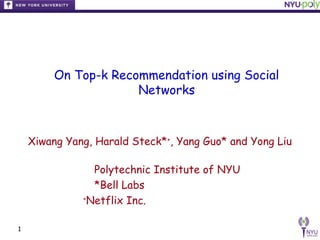 On Top-k Recommendation using Social
                      Networks



    Xiwang Yang, Harald Steck*+, Yang Guo* and Yong Liu

                 Polytechnic Institute of NYU
                 *Bell Labs
              +
                Netflix Inc.

1
 