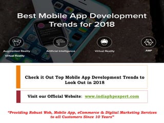 Check it Out Top Mobile App Development Trends to
Look Out in 2018
“Providing Robust Web, Mobile App, eCommerce & Digital Marketing Services
to all Customers Since 10 Years”
Visit our Official Website: www.indiaphpexpert.com
 