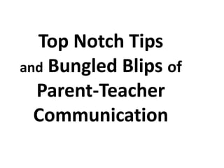 Top Notch Tips
and Bungled Blips of
Parent-Teacher
Communication

 