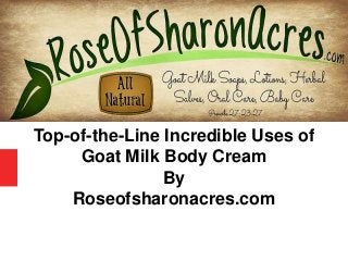 Top-of-the-Line Incredible Uses of
Goat Milk Body Cream
By
Roseofsharonacres.com
 