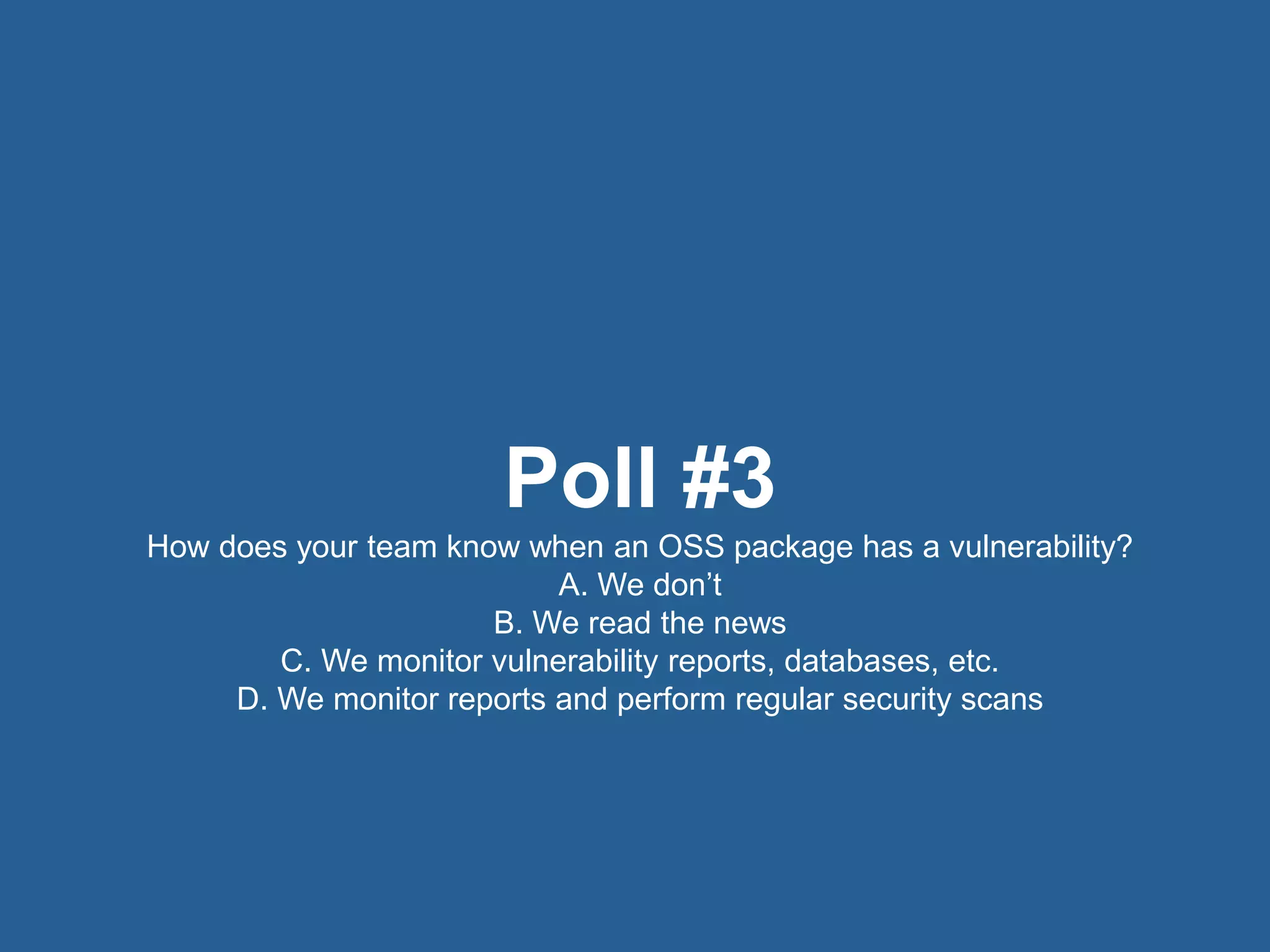 19© 2016 Rogue Wave Software, Inc. All Rights Reserved. 19
Poll #3
How does your team know when an OSS package has a vulnerability?
A. We don’t
B. We read the news
C. We monitor vulnerability reports, databases, etc.
D. We monitor reports and perform regular security scans
 