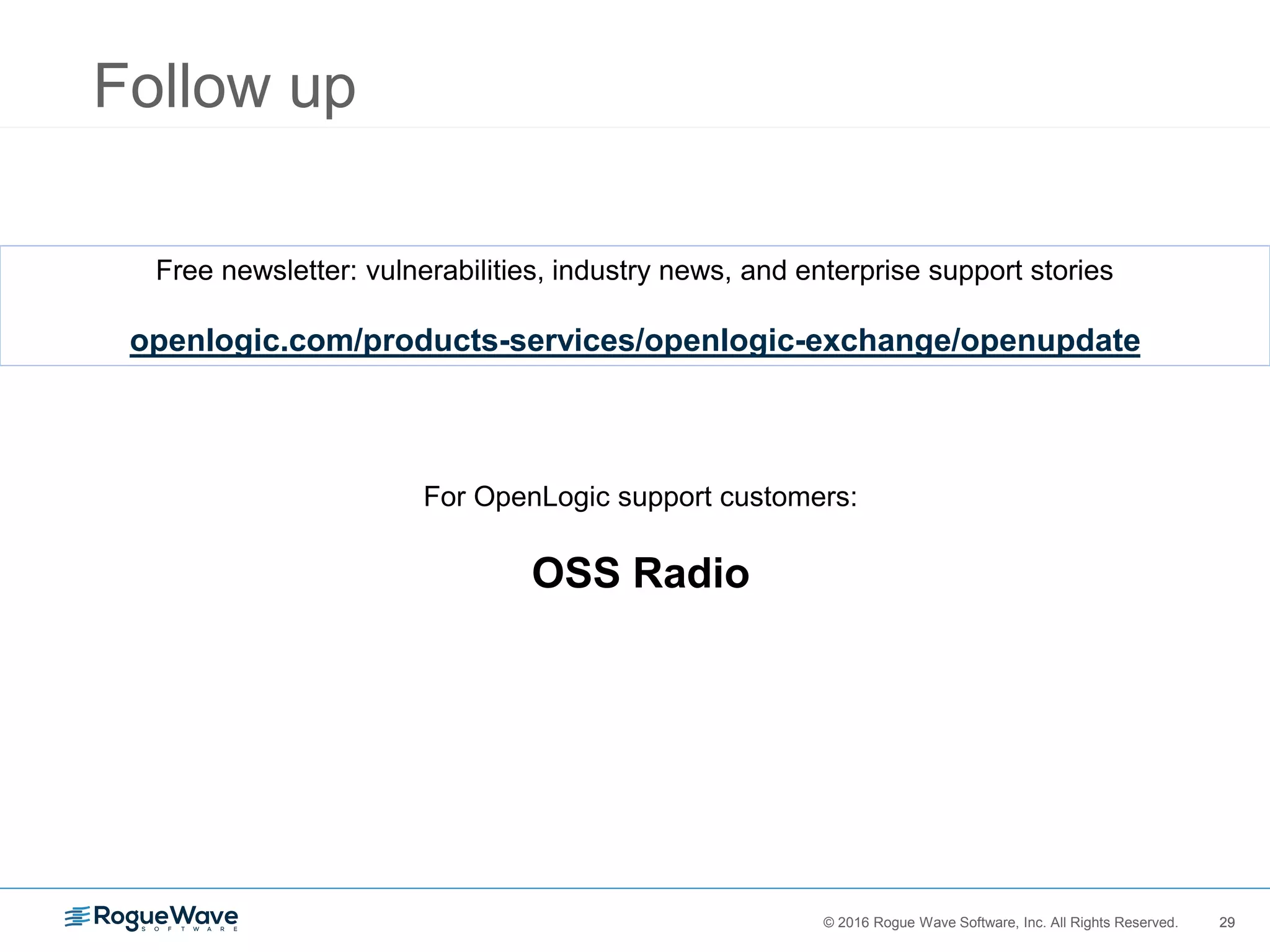 29© 2016 Rogue Wave Software, Inc. All Rights Reserved. 29
Follow up
Free newsletter: vulnerabilities, industry news, and enterprise support stories
openlogic.com/products-services/openlogic-exchange/openupdate
For OpenLogic support customers:
OSS Radio
 