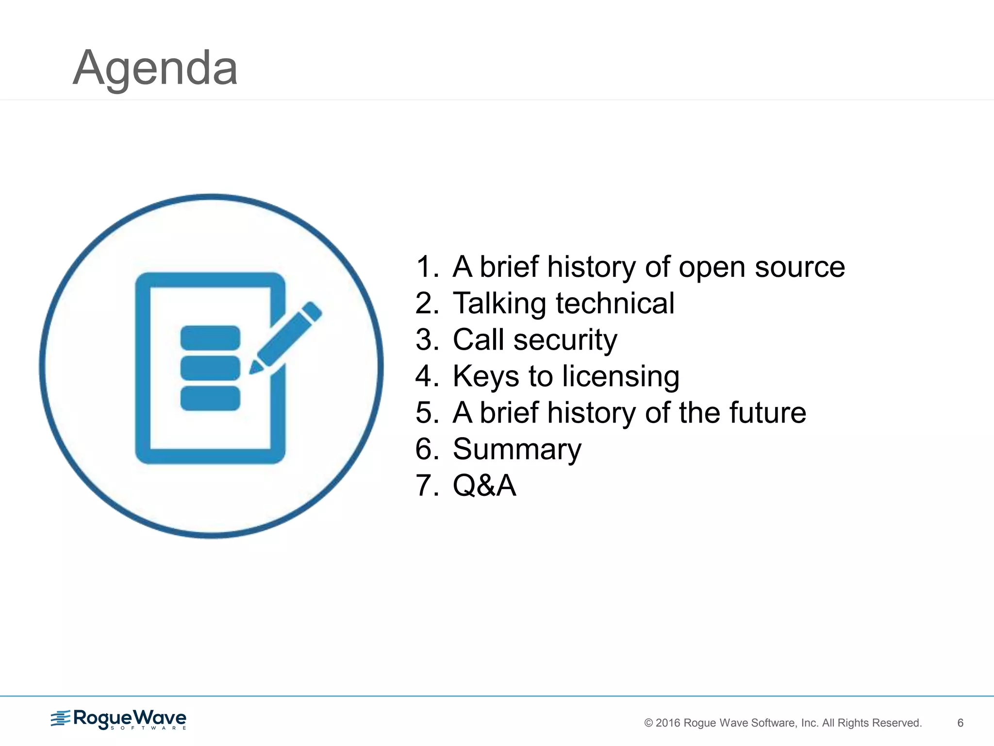 6© 2016 Rogue Wave Software, Inc. All Rights Reserved. 6
1. A brief history of open source
2. Talking technical
3. Call security
4. Keys to licensing
5. A brief history of the future
6. Summary
7. Q&A
Agenda
 