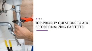 TOP-PRIORITY QUESTIONS TO ASK
BEFORE FINALIZING GASFITTER
 