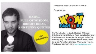 Top Quotes from Dad’s heard at parties…
Presented by..
The Wow Factory is South Florida’s #1 Indoor
Entertainment and Birthday Party complex has over
50+ Games and Attractions for all ages. Laser Tag,
Ballocity, Sky Trail Elevated Ropes Course, Wow
Mountain Adventure Climbing Wall, Lazer Frenzy,
Arcade and so much more! http://wowfactoryfun.com/
 