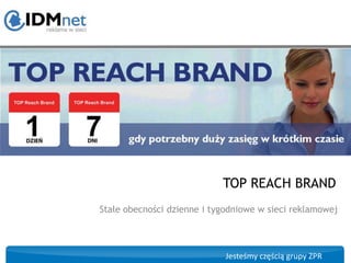 TOP REACH BRAND
Stałe obecności dzienne i tygodniowe w sieci reklamowej




                             Jesteśmy częścią grupy ZPR
 