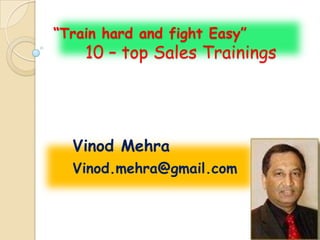 “Train hard and fight Easy”
    10 – top Sales Trainings




  Vinod Mehra
  Vinod.mehra@gmail.com
 