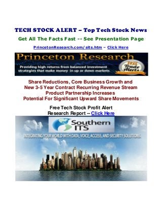 TECH STOCK ALERT – Top Tech Stock News
Get All The Facts Fast -- See Presentation Page
PrincetonResearch.com/sits.htm – Click Here
Share Reductions, Core Business Growth and
New 3-5 Year Contract Recurring Revenue Stream
Product Partnership Increases
Potential For Significant Upward Share Movements
Free Tech Stock Profit Alert
Research Report -- Click Here
 