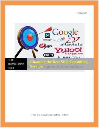 12/9/2011




SEO
              Choosing the Best SEO Consulting
OUTSOURCING
INDIA         Services




              [Type the document subtitle] | Rajiv
 