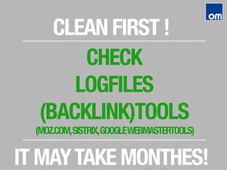 CHECK"
LOGFILES"
(BACKLINK)TOOLS"
(MOZ.COM,SISTRIX,GOOGLEWEBMASTERTOOLS)
CLEAN FIRST !
IT MAYTAKE MONTHES!
 