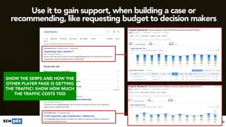 #seomistakes at #engagepdx by @aleyda
Use it to gain support, when building a case or
recommending, like requesting budget to decision makers
SHOW THE SERPS AND HOW THE
OTHER PLAYER PAGE IS GETTING
THE TRAFFIC! SHOW HOW MUCH
THE TRAFFIC COSTS TOO
 