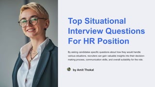Top Situational
Interview Questions
For HR Position
By asking candidates specific questions about how they would handle
various situations, recruiters can gain valuable insights into their decision-
making process, communication skills, and overall suitability for the role.
by Amit Thokal
 