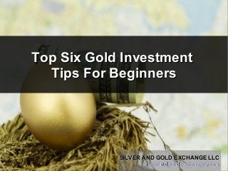 Top Six Gold InvestmentTop Six Gold Investment
Tips For BeginnersTips For Beginners
SILVER AND GOLD EXCHANGE LLCSILVER AND GOLD EXCHANGE LLC
silverandgoldexchange.comsilverandgoldexchange.com
SILVER AND GOLD EXCHANGE LLCSILVER AND GOLD EXCHANGE LLC
silverandgoldexchange.comsilverandgoldexchange.com
 