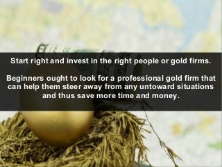 Start right and invest in the right people or gold firms.
Beginners ought to look for a professional gold firm that
can he...