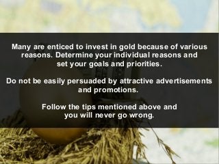 Many are enticed to invest in gold because of various
reasons. Determine your individual reasons and
set your goals and pr...