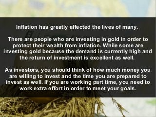 Inflation has greatly affected the lives of many.
There are people who are investing in gold in order to
protect their wea...