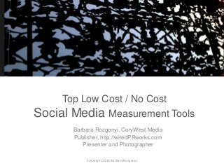 Top Low Cost / No Cost
Social Media Measurement Tools
Barbara Rozgonyi, CoryWest Media
Publisher, http://wiredPRworks.com
Presenter and Photographer
Copyright 2013 Barbara Rozgonyi

 