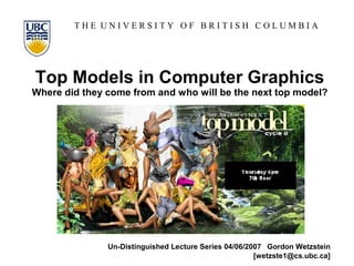THE UNIVERSITY OF BRITISH COLUMBIA




 Top Models in Computer Graphics
Where did they come from and who will be the next top model?




                   Un-Distinguished Lecture Series 04/06/2007 Gordon Wetzstein
Top Models in CG                                                              1
                                                           [wetzste1@cs.ubc.ca]