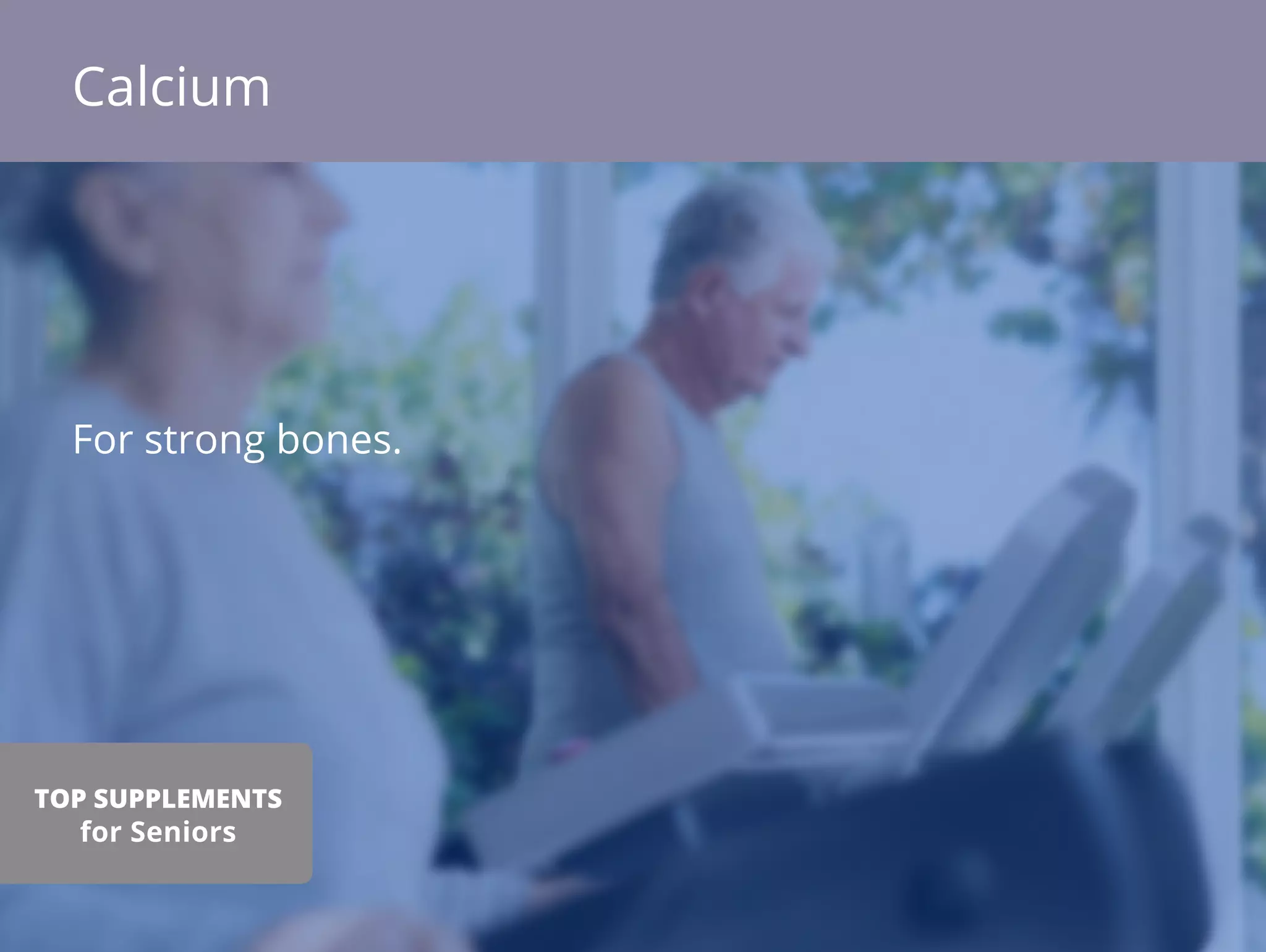 For strong bones.
Calcium
TOP SUPPLEMENTS
for Seniors
 
