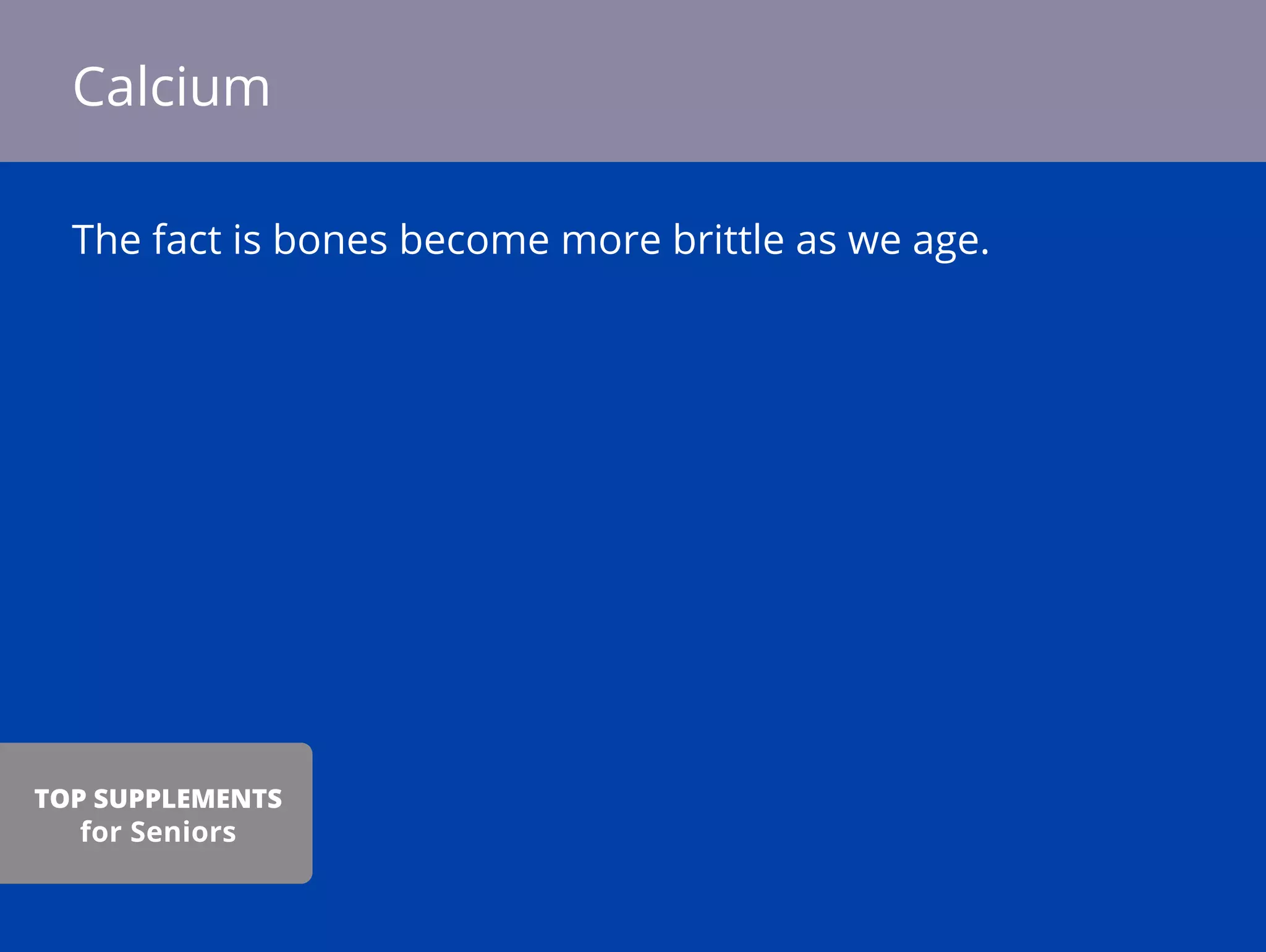 The fact is bones become more brittle as we age.
Calcium
TOP SUPPLEMENTS
for Seniors
 