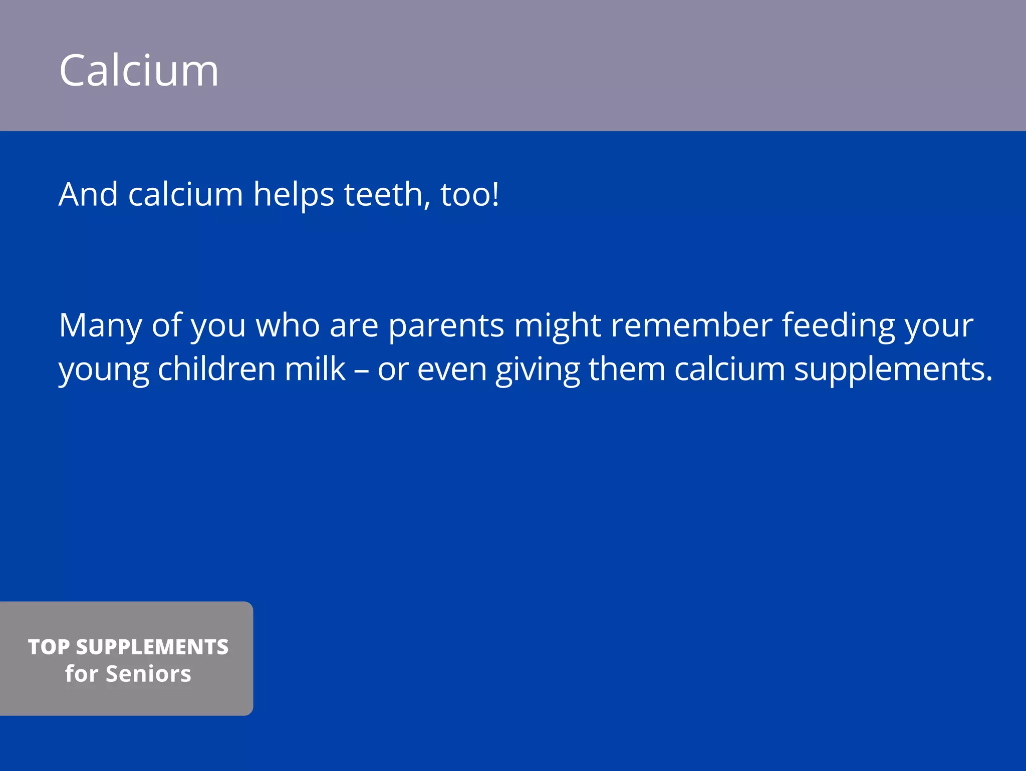 And calcium helps teeth, too!
Many of you who are parents might remember feeding your
young children milk – or even giving them calcium supplements.
Calcium
TOP SUPPLEMENTS
for Seniors
 