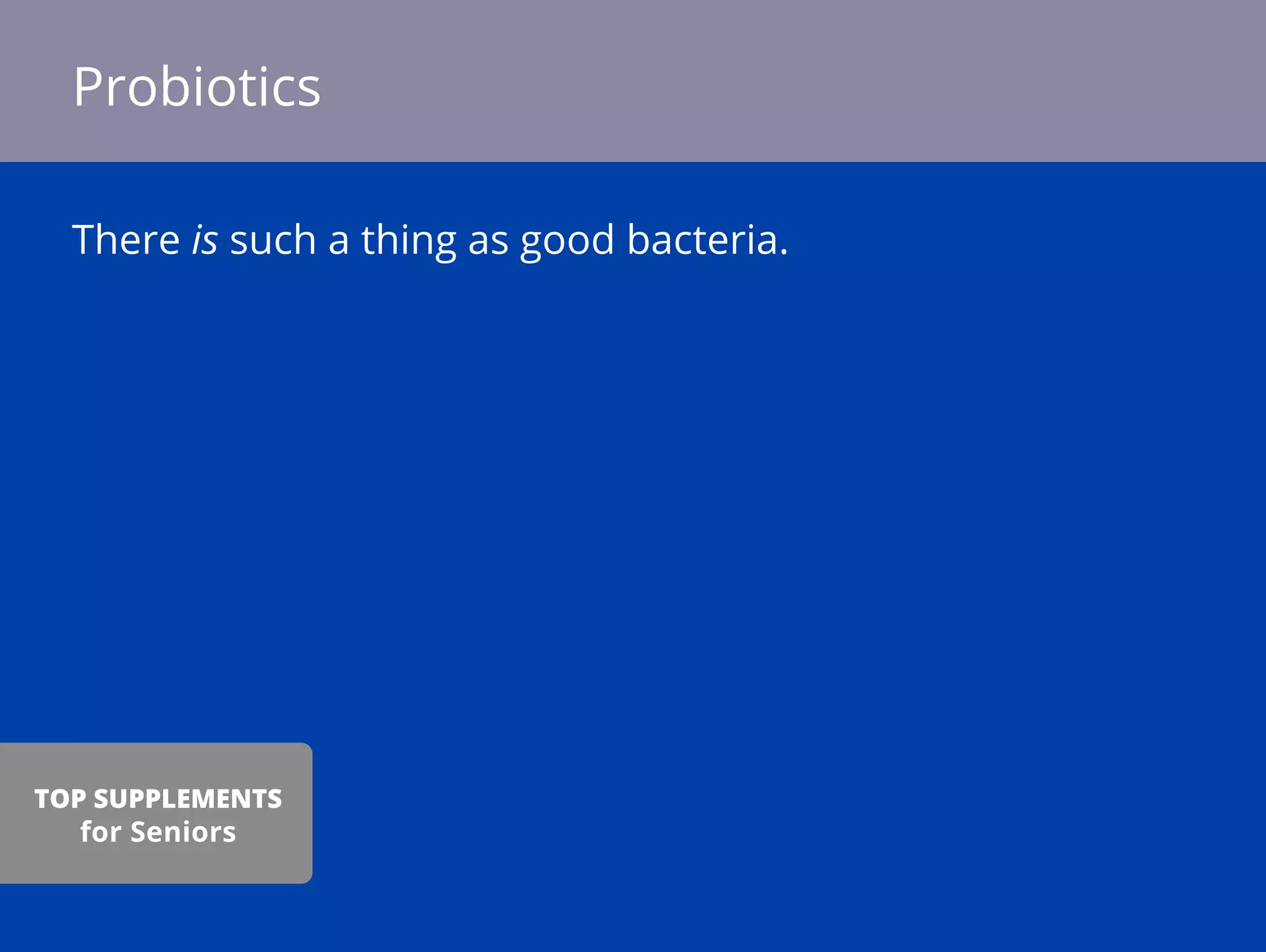 There is such a thing as good bacteria.
Probiotics
TOP SUPPLEMENTS
for Seniors
 