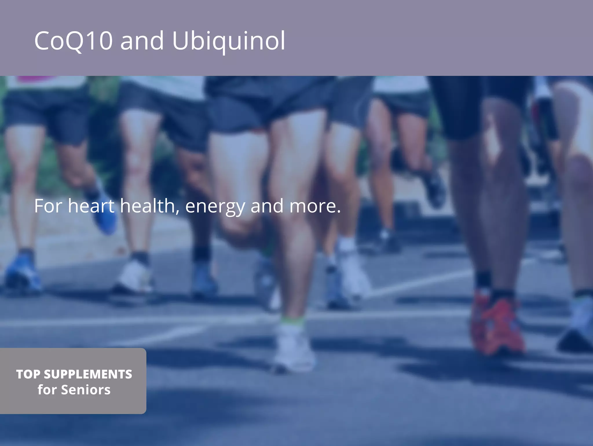 For heart health, energy and more.
CoQ10 and Ubiquinol
TOP SUPPLEMENTS
for Seniors
 