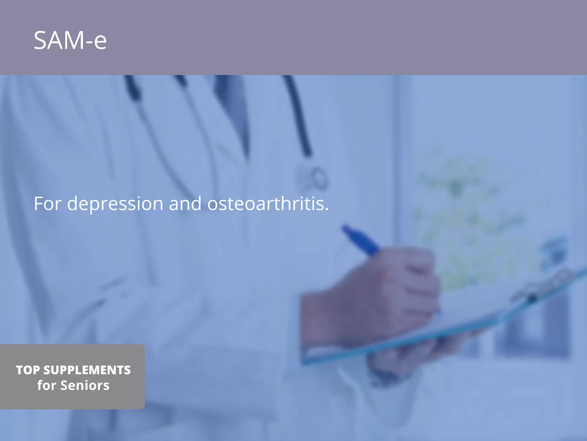 For depression and osteoarthritis.
SAM-e
TOP SUPPLEMENTS
for Seniors
 