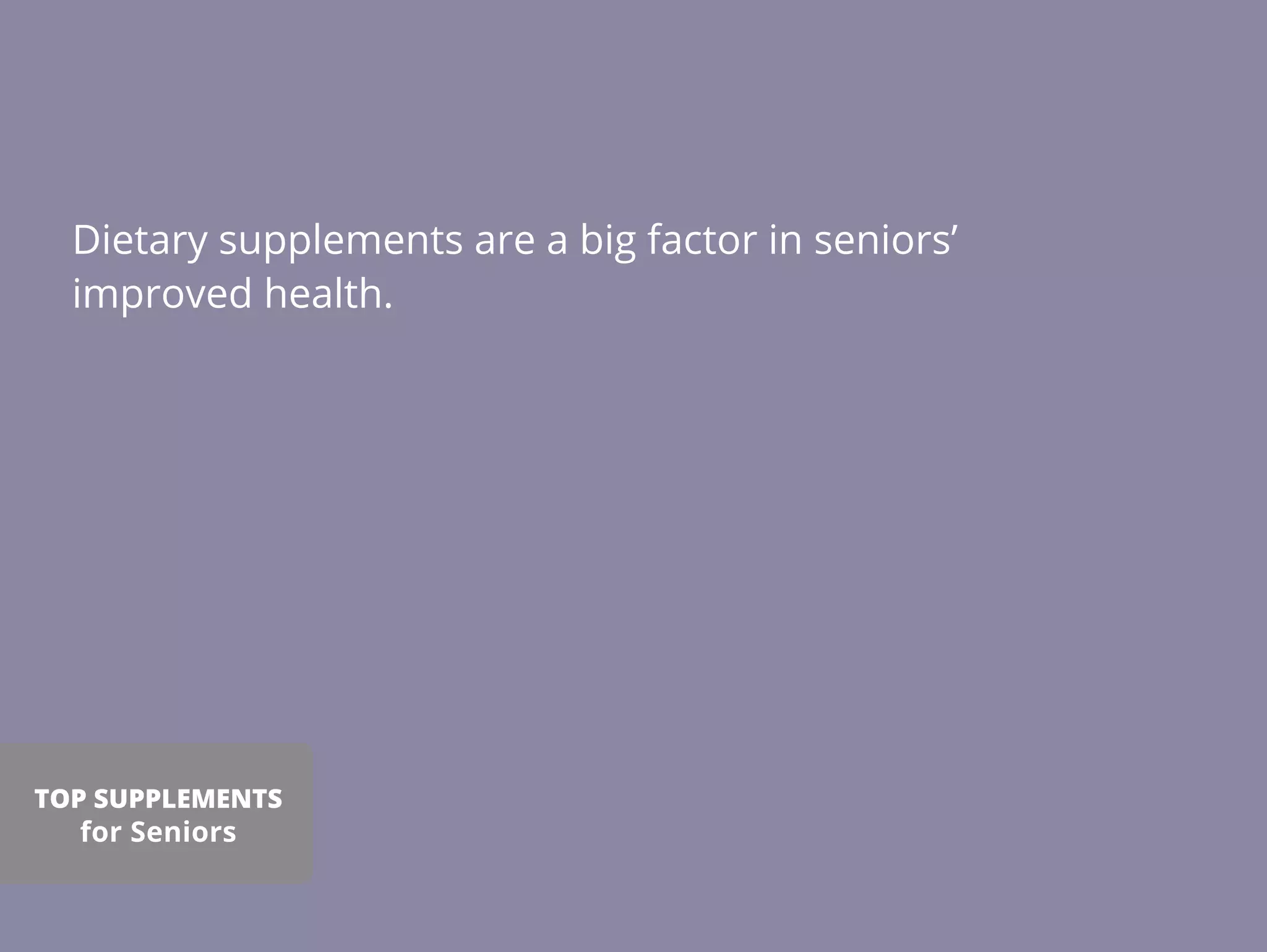 Dietary supplements are a big factor in seniors’
improved health.
TOP SUPPLEMENTS
for Seniors
 