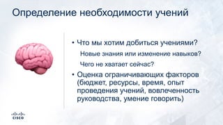 Определение необходимости учений
• Что мы хотим добиться учениями?
Новые знания или изменение навыков?
Чего не хватает сейчас?
• Оценка ограничивающих факторов
(бюджет, ресурсы, время, опыт
проведения учений, вовлеченность
руководства, умение говорить)
!
 