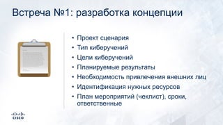 Встреча №1: разработка концепции
• Проект сценария
• Тип киберучений
• Цели киберучений
• Планируемые результаты
• Необходимость привлечения внешних лиц
• Идентификация нужных ресурсов
• План мероприятий (чеклист), сроки,
ответственные
!
 