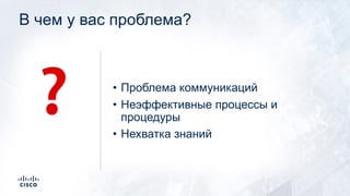 В чем у вас проблема?
• Проблема коммуникаций
• Неэффективные процессы и
процедуры
• Нехватка знаний
❓
 