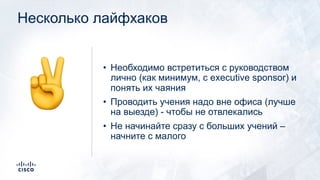 Несколько лайфхаков
• Необходимо встретиться с руководством
лично (как минимум, с executive sponsor) и
понять их чаяния
• Проводить учения надо вне офиса (лучше
на выезде) - чтобы не отвлекались
• Не начинайте сразу с больших учений –
начните с малого
✌
 