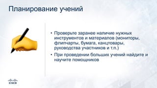 Планирование учений
• Проверьте заранее наличие нужных
инструментов и материалов (мониторы,
флипчарты, бумага, канцтовары,
руководства участников и т.п.)
• При проведении больших учений найдите и
научите помощников
✍
 
