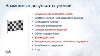 Возможные результаты учений
• Ситуационная осведомленность
• Элементы плана непрерывности бизнеса
• Соблюдение планов
• Скорость реагирования
• Процесс принятия решений
• Обмен информацией
• Взаимодействие
• Координация ресурсов, логистики, поддержки
• Устойчивость окружения
• И др.
!
 