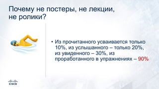 Почему не постеры, не лекции,
не ролики?
• Из прочитанного усваивается только
10%, из услышанного – только 20%,
из увиденного – 30%, из
проработанного в упражнениях – 90%
!
 