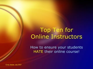 Top Ten for Online Instructors How to ensure your students  HATE  their online course! Cindy Seibel, July 2007 