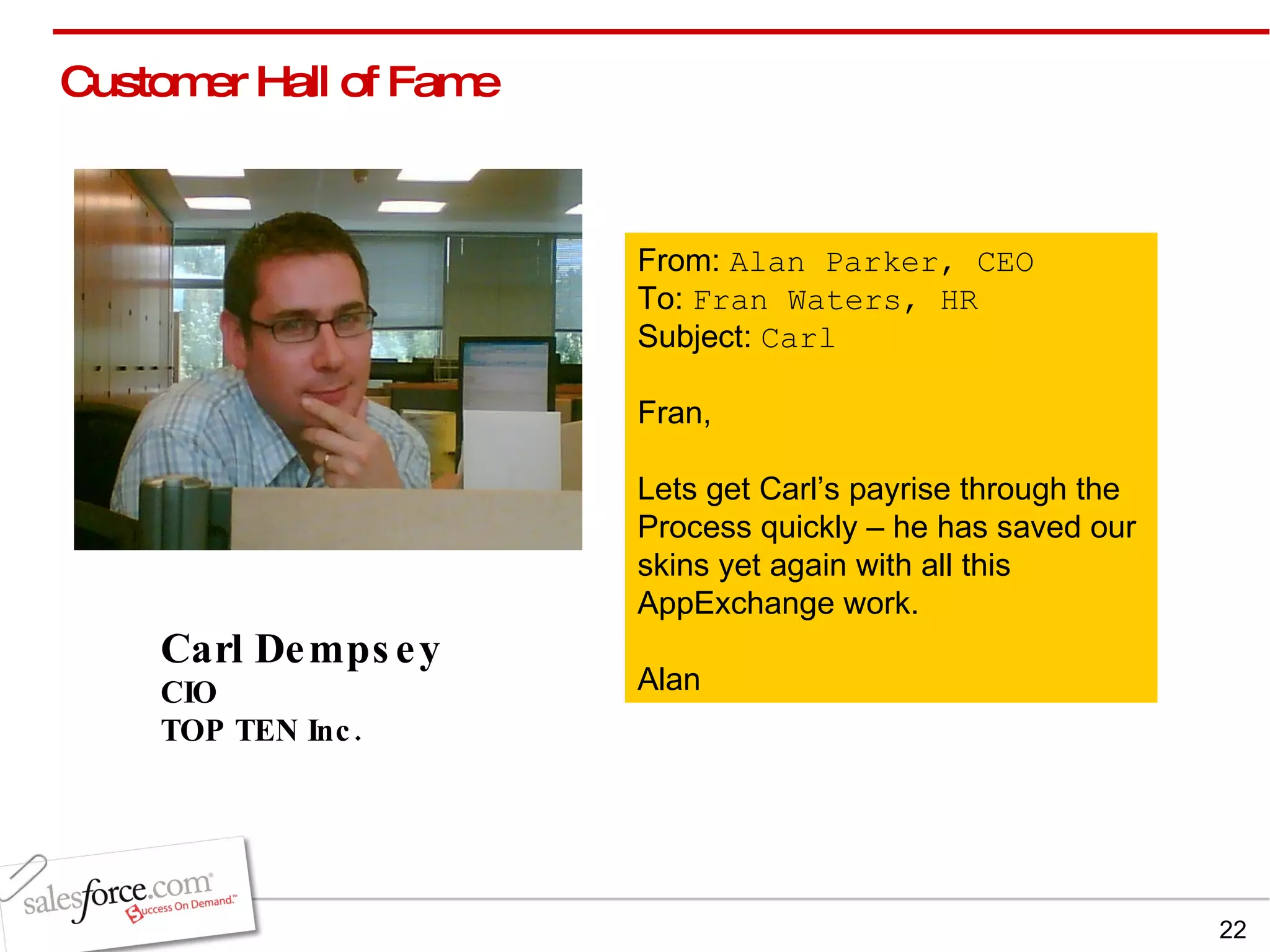 Carl Dempsey CIO TOP TEN Inc. Customer Hall of Fame  From:  Alan Parker, CEO To:  Fran Waters, HR Subject:  Carl  Fran,  Lets get Carl’s payrise through the  Process quickly – he has saved our  skins yet again with all this  AppExchange work. Alan  