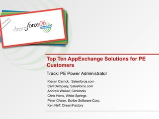 Top Ten AppExchange Solutions for PE Customers Kieran Carrick,  Salesforce.com Carl Dempsey, Salesforce.com Andrew Walker, Clicktools Chris Hens, White Springs Peter Chase, Scribe Software Corp.  Ken Neff, DreamFactory Track: PE Power Administrator 