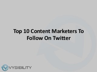 Top 10 Content Marketers To
     Follow On Twitter
 