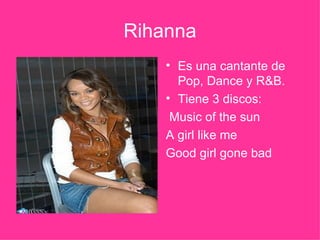 Rihanna <ul><li>Es una cantante de Pop, Dance y R&B. </li></ul><ul><li>Tiene 3 discos: </li></ul><ul><li>Music of the sun ...