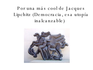 Por una más cool de Jacques Lipchitz (Democracia, esa utopía inalcanzable)   
