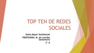 TOP TEN DE REDES
SOCIALES
Gema Mayor Xochitecatl
PROFESORA: M. de Lourdes
Santamaría
2° A
 