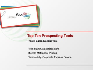 Top Ten Prospecting Tools Ryan Martin, salesforce.com Michele McMahon, Procuri Sharon Jolly, Corporate Express Europe Track: Sales Executives 
